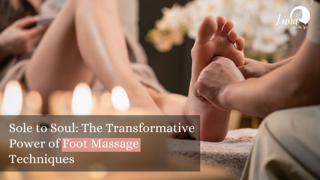 Sole to Soul: The Transformative Power of Foot Massage Techniques